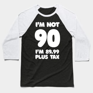 I'm Not 90 - I'm 89.99 Plus Tax - Funny Birthday Design Baseball T-Shirt